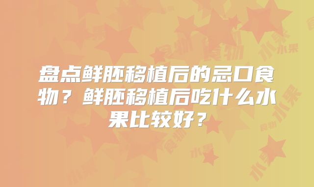 盘点鲜胚移植后的忌口食物?鲜胚移植后吃什么水果比较好?