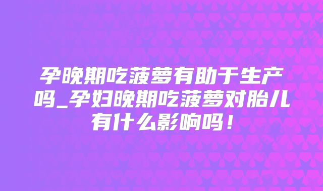 孕晚期吃菠萝有助于生产吗_孕妇晚期吃菠萝对胎儿有什么影响吗!