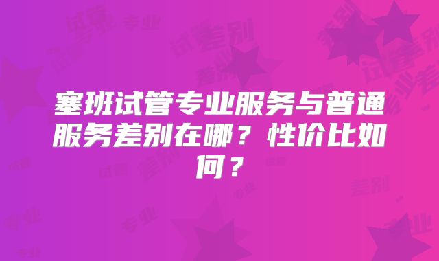 塞班试管专业服务与普通服务差别在哪？性价比如何？