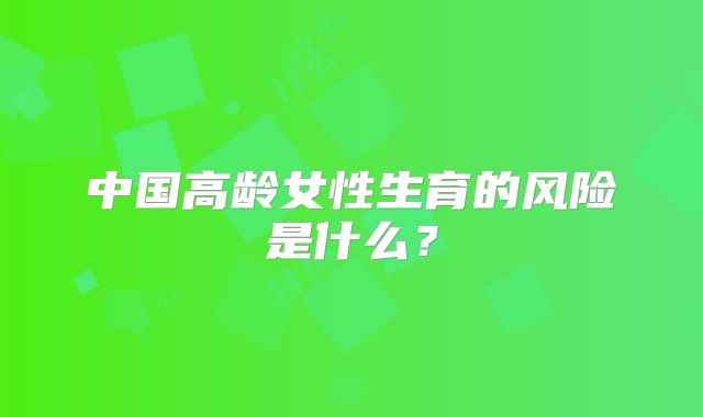 中国高龄女性生育的风险是什么？