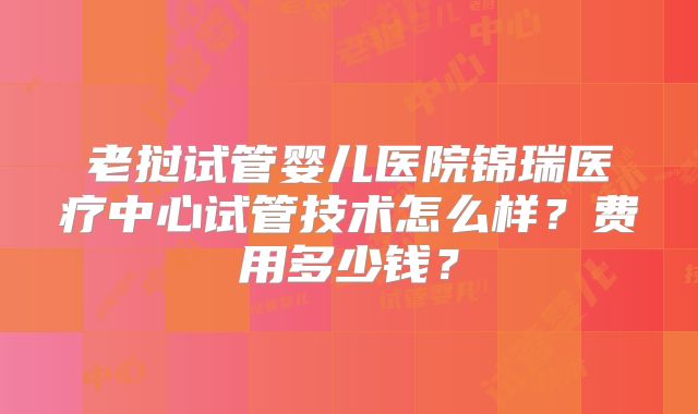 老挝试管婴儿医院锦瑞医疗中心试管技术怎么样?费用多少钱?