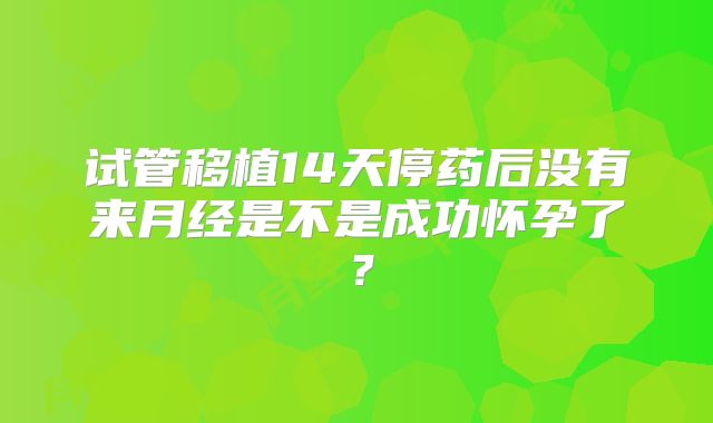 试管移植14天停药后没有来月经是不是成功怀孕了？