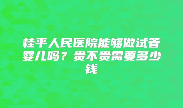 桂平人民医院能够做试管婴儿吗？贵不贵需要多少钱