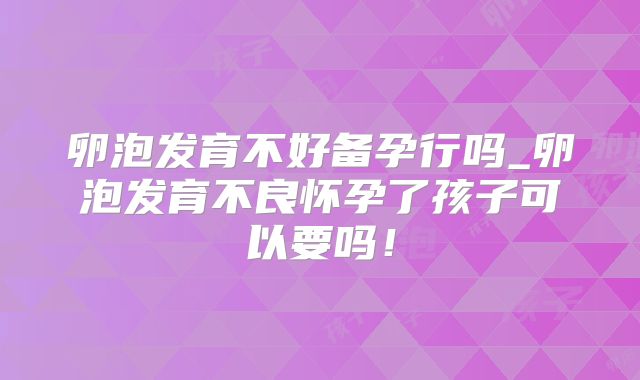 卵泡发育不好备孕行吗_卵泡发育不良怀孕了孩子可以要吗！