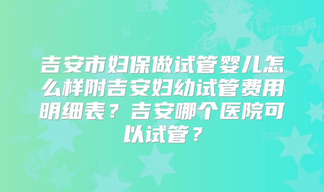 吉安市妇保做试管婴儿怎么样附吉安妇幼试管费用明细表？吉安哪个医院可以试管？