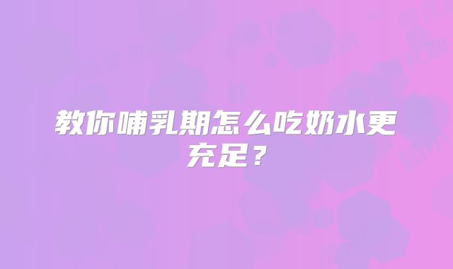 教你哺乳期怎么吃奶水更充足？