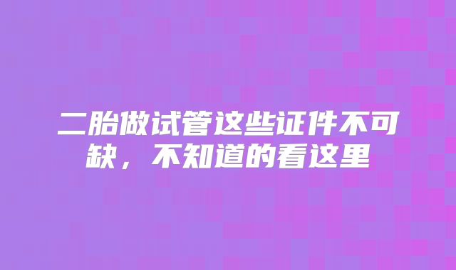 二胎做试管这些证件不可缺，不知道的看这里