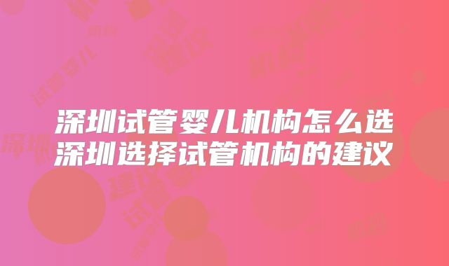 深圳试管婴儿机构怎么选深圳选择试管机构的建议