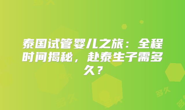 泰国试管婴儿之旅：全程时间揭秘，赴泰生子需多久？