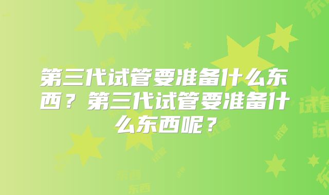 第三代试管要准备什么东西？第三代试管要准备什么东西呢？