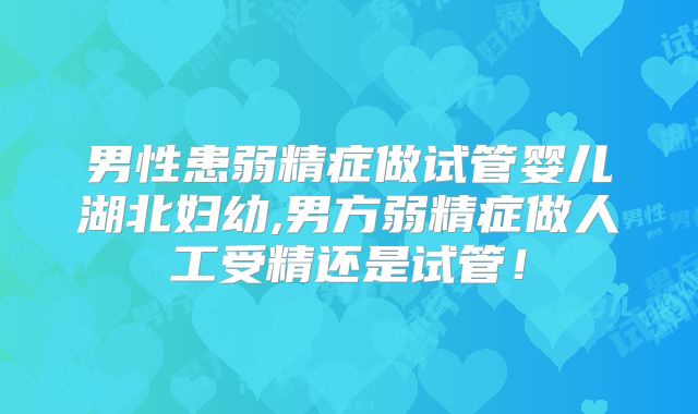 男性患弱精症做试管婴儿湖北妇幼,男方弱精症做人工受精还是试管!