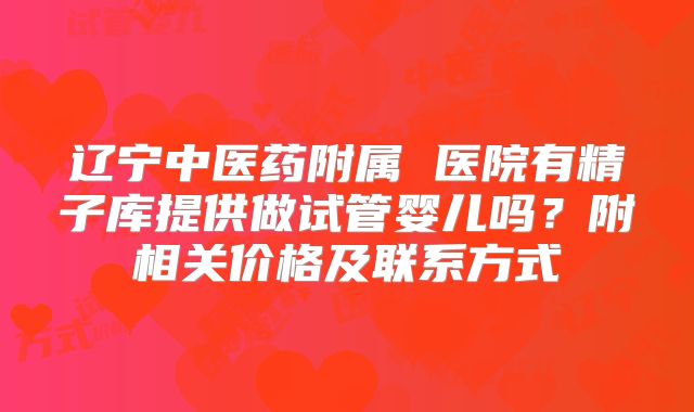 辽宁中医药附属 医院有精子库提供做试管婴儿吗?附相关价格及联系方式