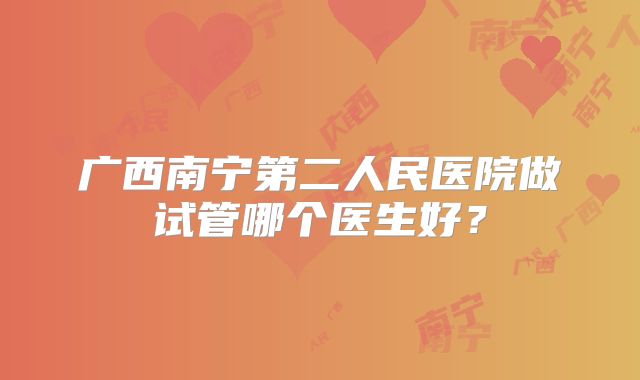 广西南宁第二人民医院做试管哪个医生好？