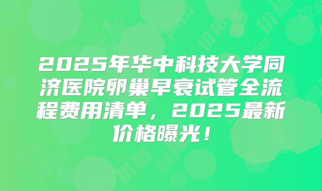 2025年华中科技大学同济医院卵巢早衰试管全流程费用清单，2025最新价格曝光！