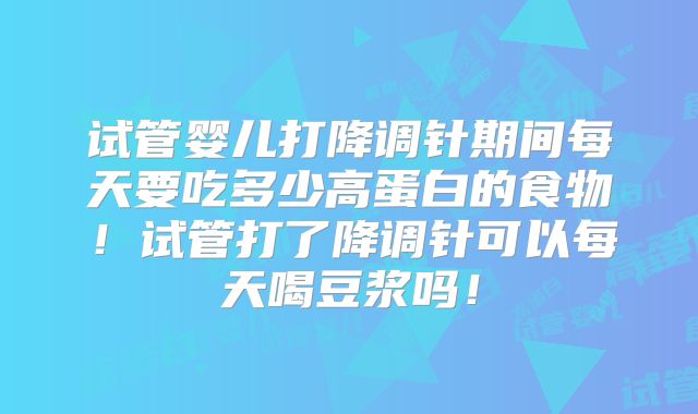 试管婴儿打降调针期间每天要吃多少高蛋白的食物!试管打了降调针可以每天喝豆浆吗!