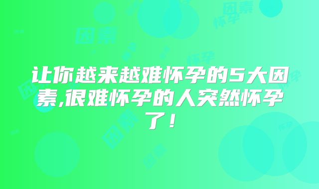 让你越来越难怀孕的5大因素,很难怀孕的人突然怀孕了！