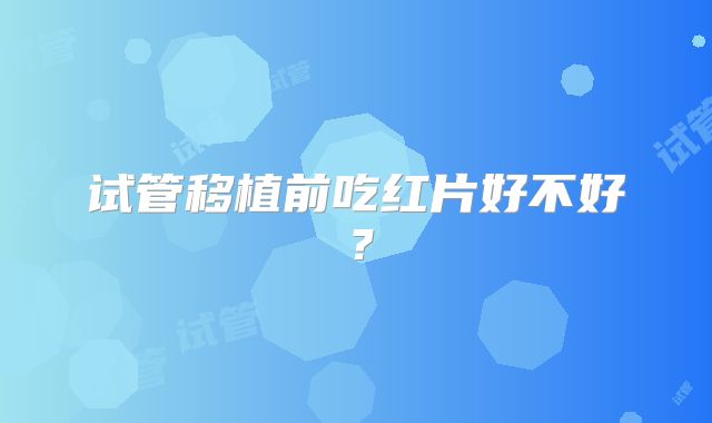 试管移植前吃红片好不好？