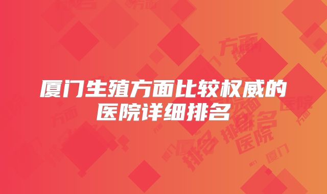 厦门生殖方面比较权威的医院详细排名