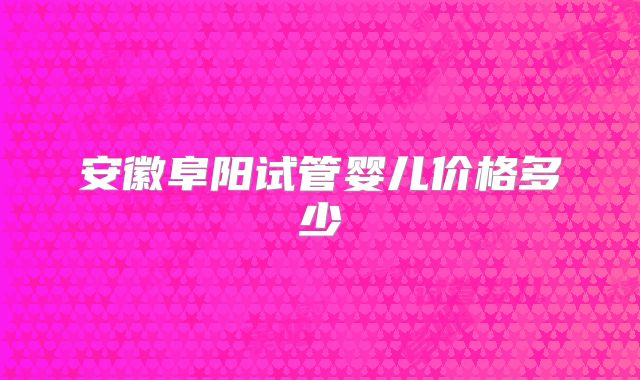 安徽阜阳试管婴儿价格多少