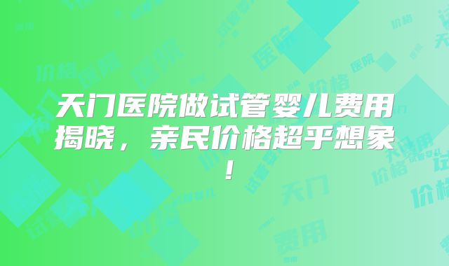 天门医院做试管婴儿费用揭晓，亲民价格超乎想象！