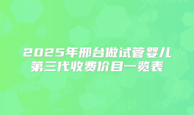 2025年邢台做试管婴儿第三代收费价目一览表