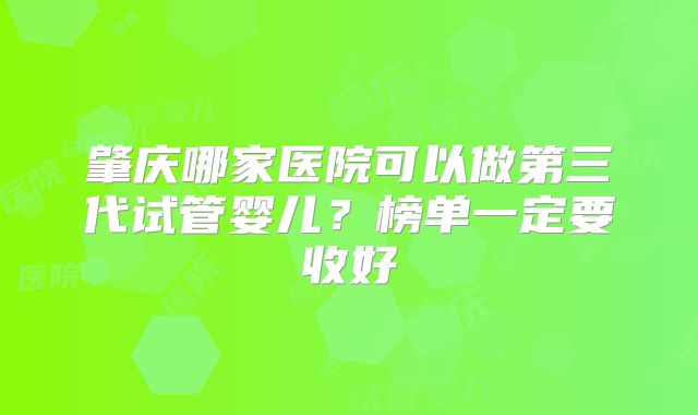 肇庆哪家医院可以做第三代试管婴儿？榜单一定要收好