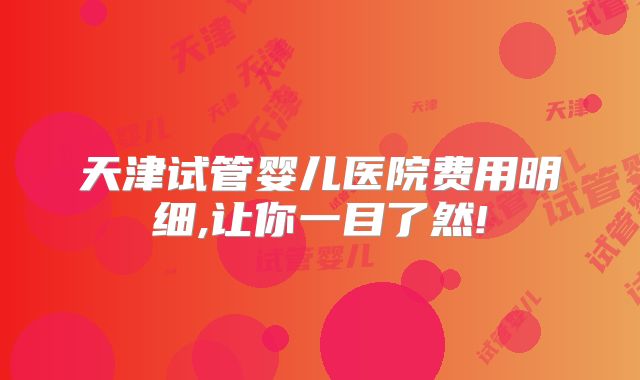 天津试管婴儿医院费用明细,让你一目了然!