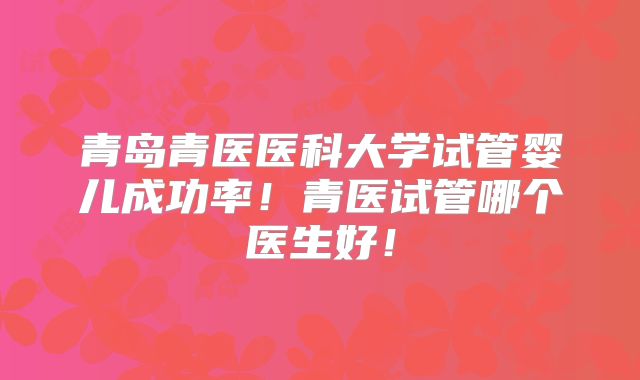 青岛青医医科大学试管婴儿成功率！青医试管哪个医生好！