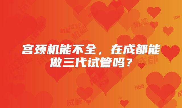 宫颈机能不全，在成都能做三代试管吗？