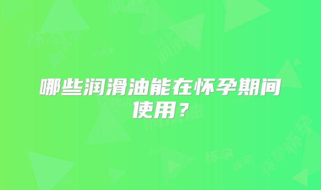哪些润滑油能在怀孕期间使用?