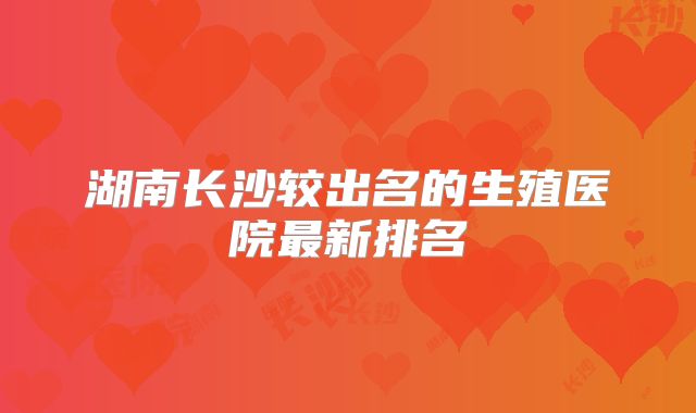 湖南长沙较出名的生殖医院最新排名