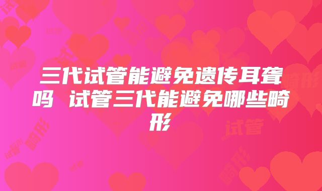 三代试管能避免遗传耳聋吗 试管三代能避免哪些畸形