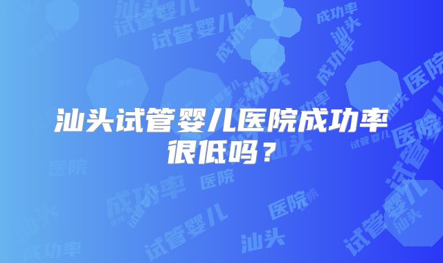 汕头试管婴儿医院成功率很低吗?