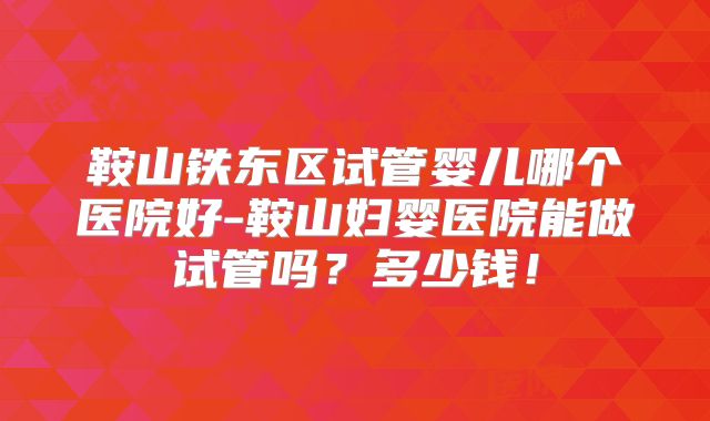 鞍山铁东区试管婴儿哪个医院好-鞍山妇婴医院能做试管吗？多少钱！