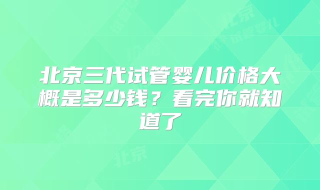 北京三代试管婴儿价格大概是多少钱？看完你就知道了