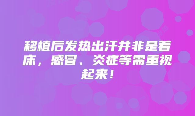 移植后发热出汗并非是着床,感冒、炎症等需重视起来!