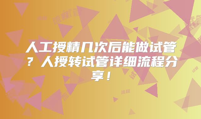 人工授精几次后能做试管？人授转试管详细流程分享！