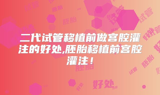 二代试管移植前做宫腔灌注的好处,胚胎移植前宫腔灌注！