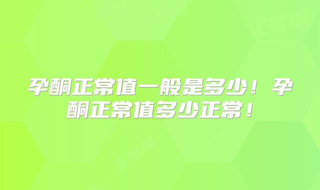 孕酮正常值一般是多少！孕酮正常值多少正常！