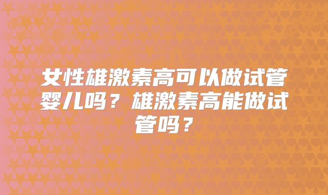 女性雄激素高可以做试管婴儿吗？雄激素高能做试管吗？