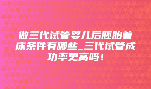 做三代试管婴儿后胚胎着床条件有哪些_三代试管成功率更高吗！