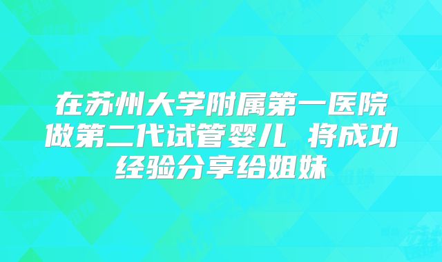在苏州大学附属第一医院做第二代试管婴儿 将成功经验分享给姐妹