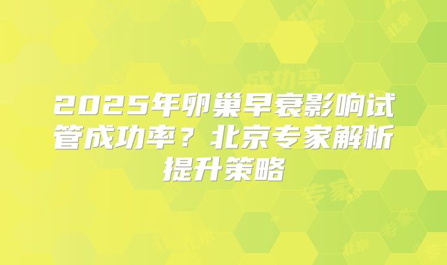 2025年卵巢早衰影响试管成功率？北京专家解析提升策略