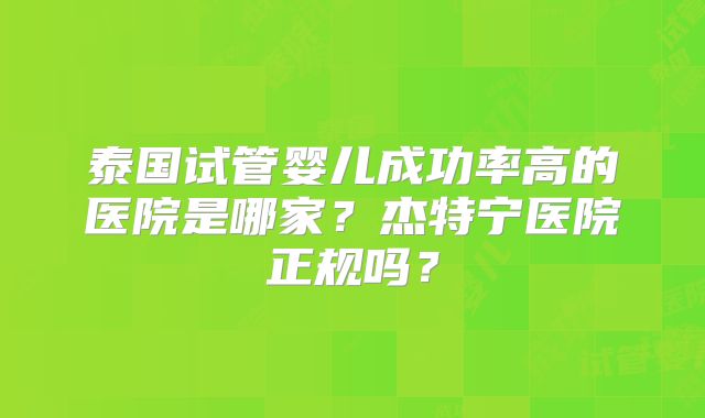泰国试管婴儿成功率高的医院是哪家?杰特宁医院正规吗?