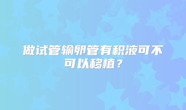 做试管输卵管有积液可不可以移植？