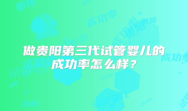 做贵阳第三代试管婴儿的成功率怎么样？