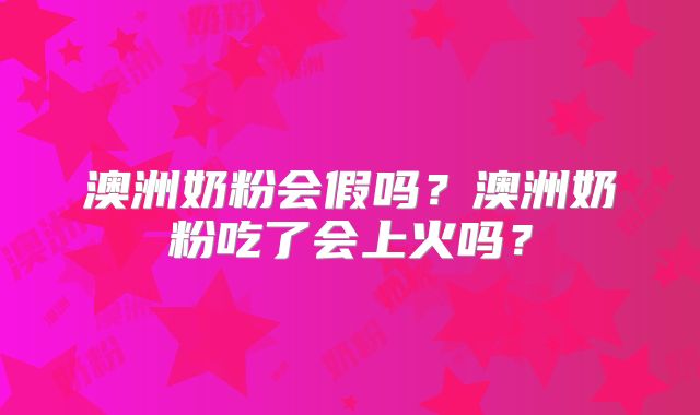 澳洲奶粉会假吗？澳洲奶粉吃了会上火吗？