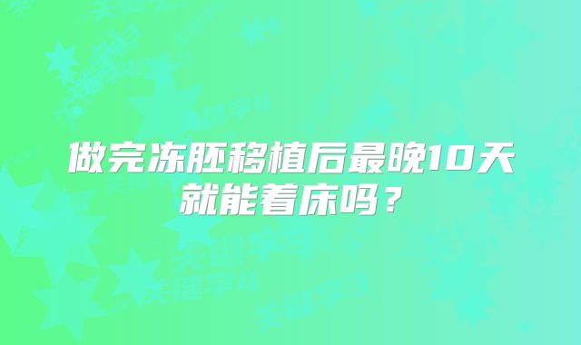 做完冻胚移植后最晚10天就能着床吗？