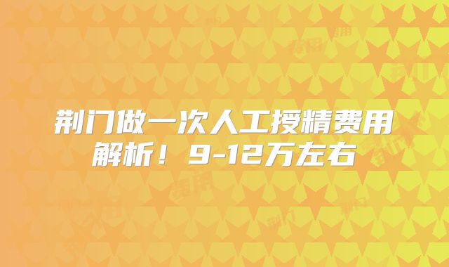 荆门做一次人工授精费用解析！9-12万左右