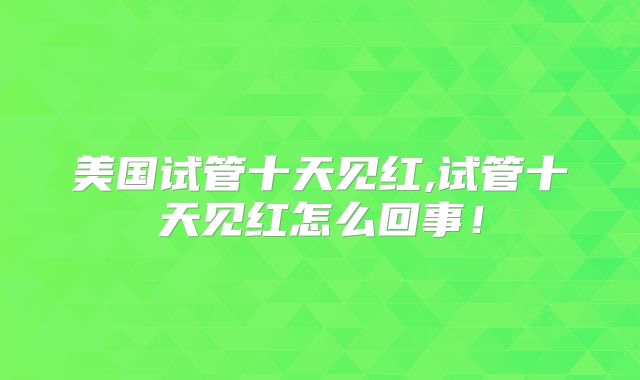 美国试管十天见红,试管十天见红怎么回事！
